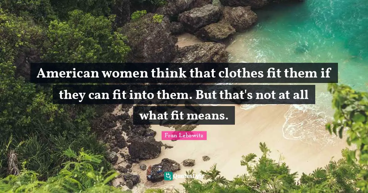 American women think that clothes fit them if they can fit into them. But that's not at all what fit means.