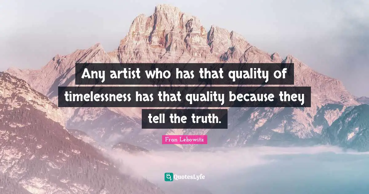 Any artist who has that quality of timelessness has that quality because they tell the truth.