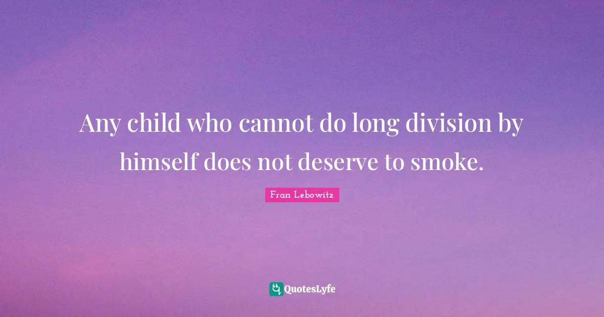 Any child who cannot do long division by himself does not deserve to smoke.