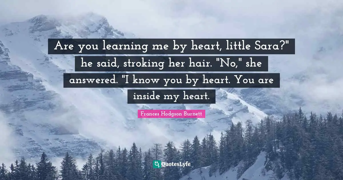 Are you learning me by heart, little Sara?" he said, stroking her hair. "No," she answered. "I know you by heart. You are inside my heart.