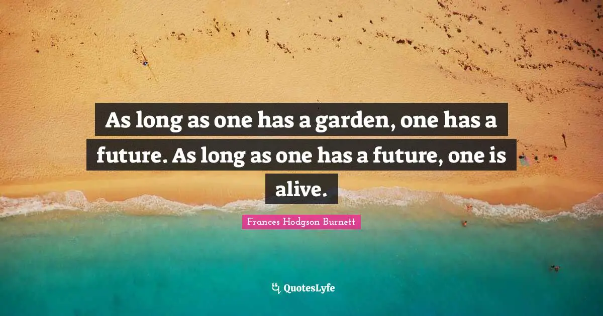 As long as one has a garden, one has a future. As long as one has a future, one is alive.