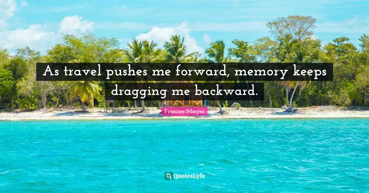 As travel pushes me forward, memory keeps dragging me backward.