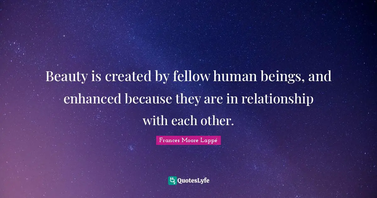Beauty is created by fellow human beings, and enhanced because they are in relationship with each other.