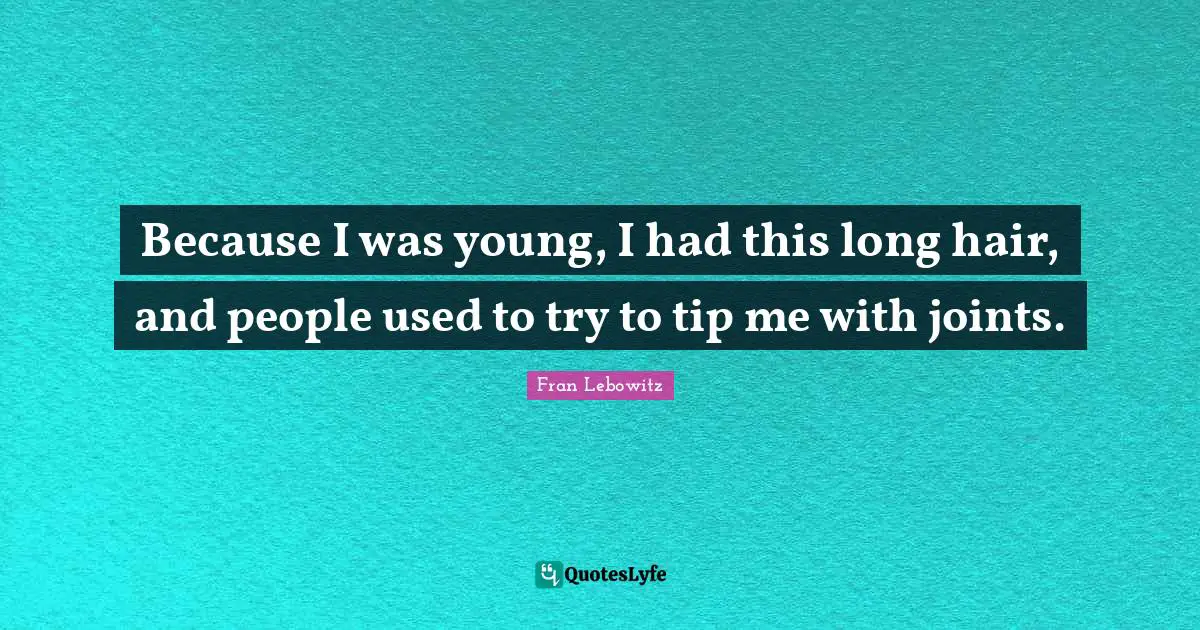Because I was young, I had this long hair, and people used to try to tip me with joints.