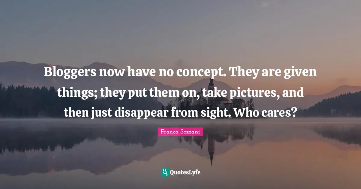 Bloggers now have no concept. They are given things; they put them on, take pictures, and then just disappear from sight. Who cares?