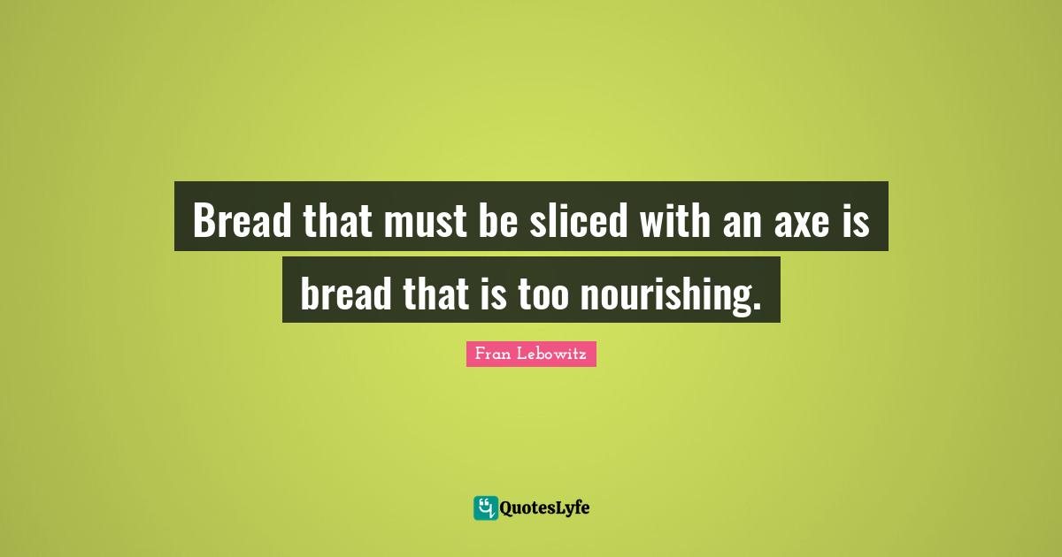 Bread that must be sliced with an axe is bread that is too nourishing.