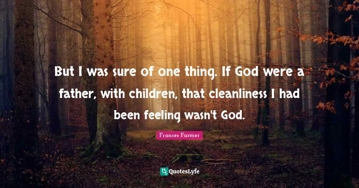 But I was sure of one thing. If God were a father, with children, that cleanliness I had been feeling wasn't God.
