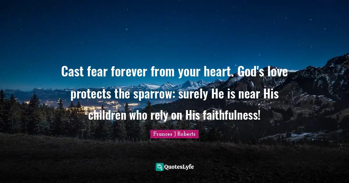 Faithfulness Quotes: "Cast fear forever from your heart. God's love protects the sparrow: surely He is near His children who rely on His faithfulness!"
