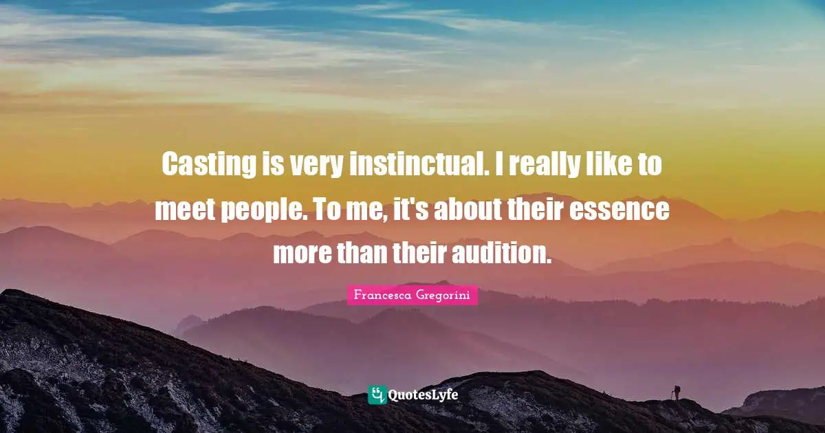 Casting is very instinctual. I really like to meet people. To me, it's about their essence more than their audition.