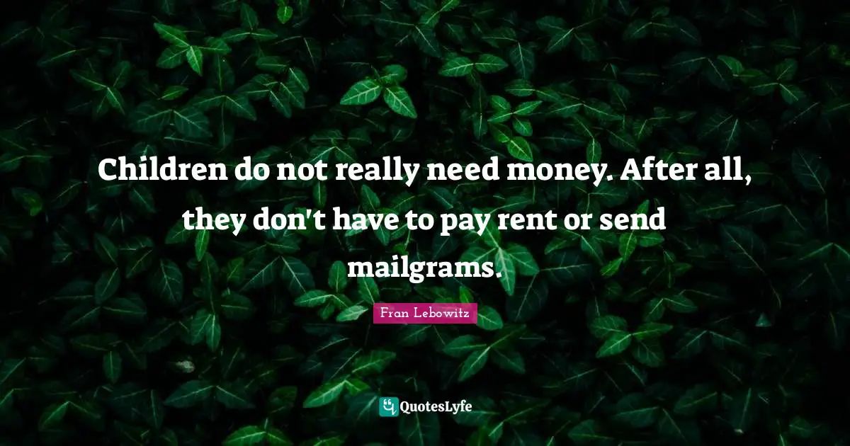 Children do not really need money. After all, they don't have to pay rent or send mailgrams.