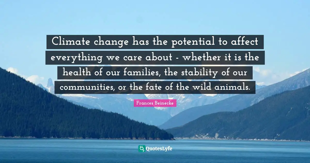 Climate change has the potential to affect everything we care about - whether it is the health of our families, the stability of our communities, or the fate of the wild animals.