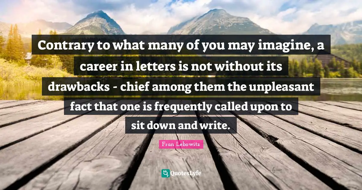 Contrary to what many of you may imagine, a career in letters is not without its drawbacks - chief among them the unpleasant fact that one is frequently called upon to sit down and write.