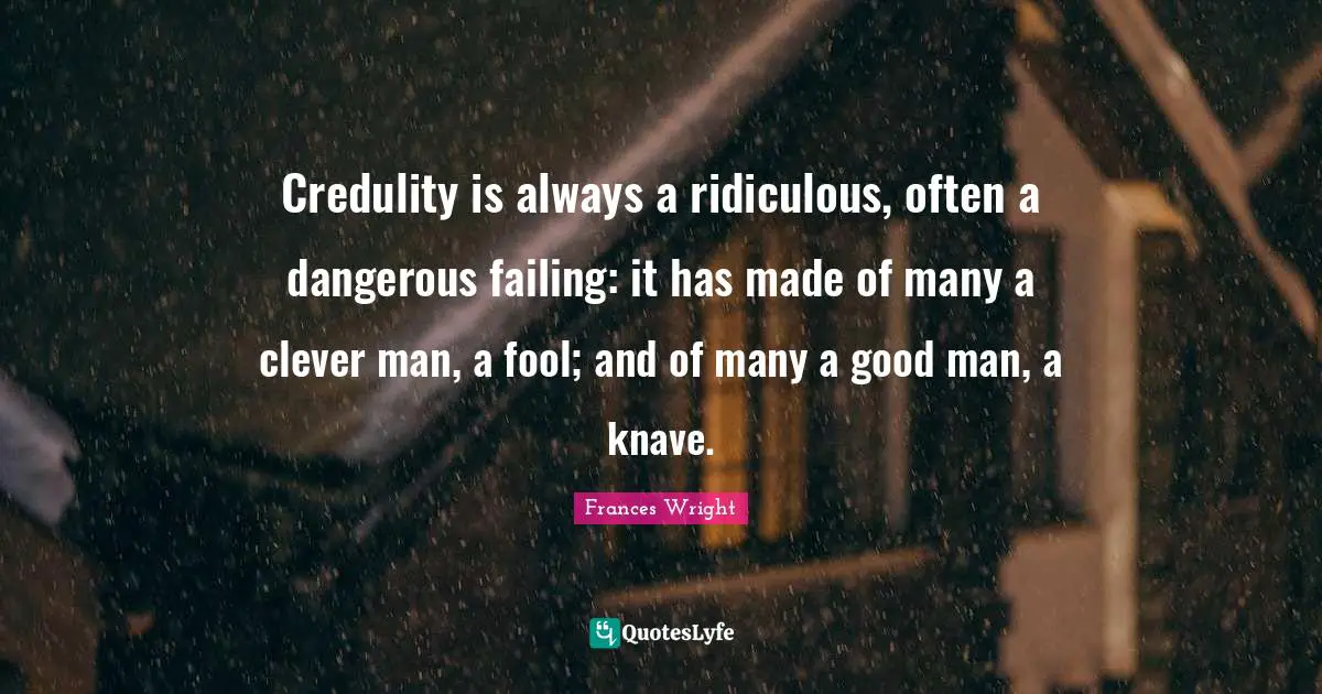 Credulity is always a ridiculous, often a dangerous failing: it has made of many a clever man, a fool; and of many a good man, a knave.