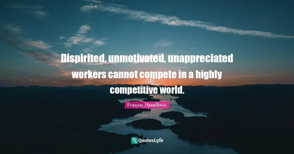 Dispirited, unmotivated, unappreciated workers cannot compete in a highly competitive world.