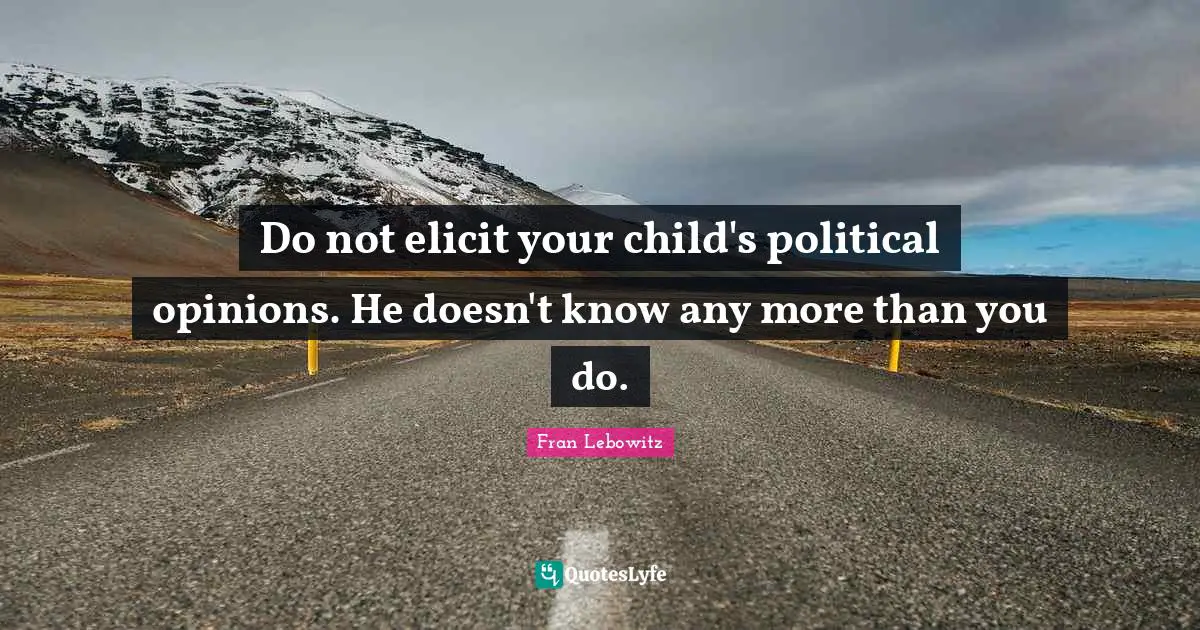 Do not elicit your child's political opinions. He doesn't know any more than you do.