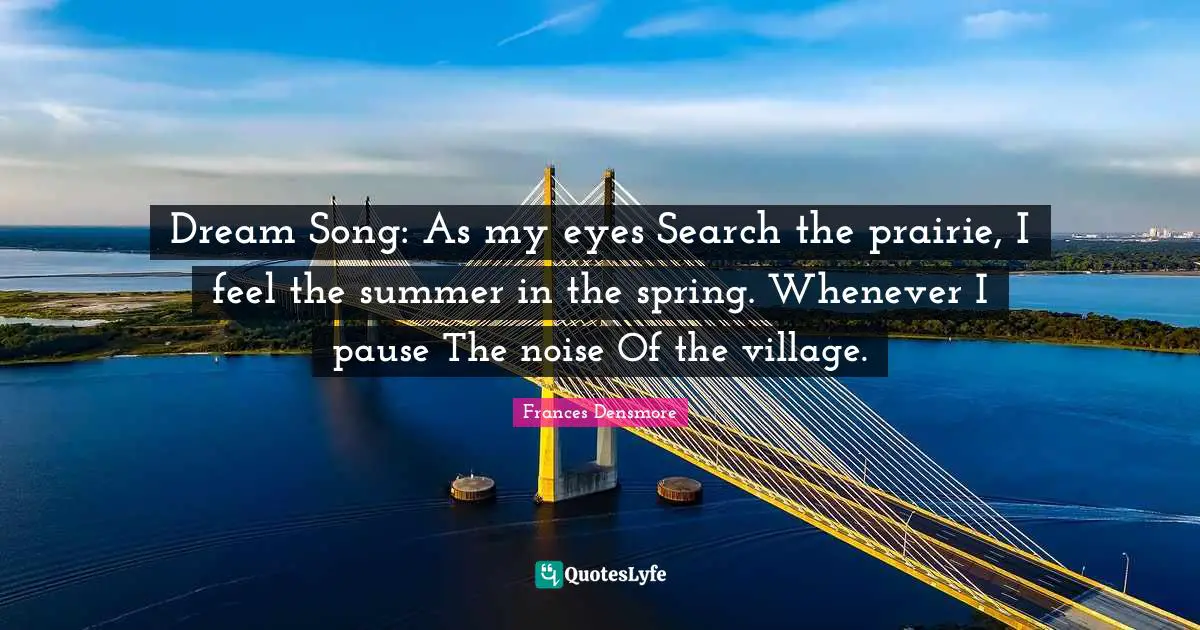 Dream Song: As my eyes Search the prairie, I feel the summer in the spring. Whenever I pause The noise Of the village.