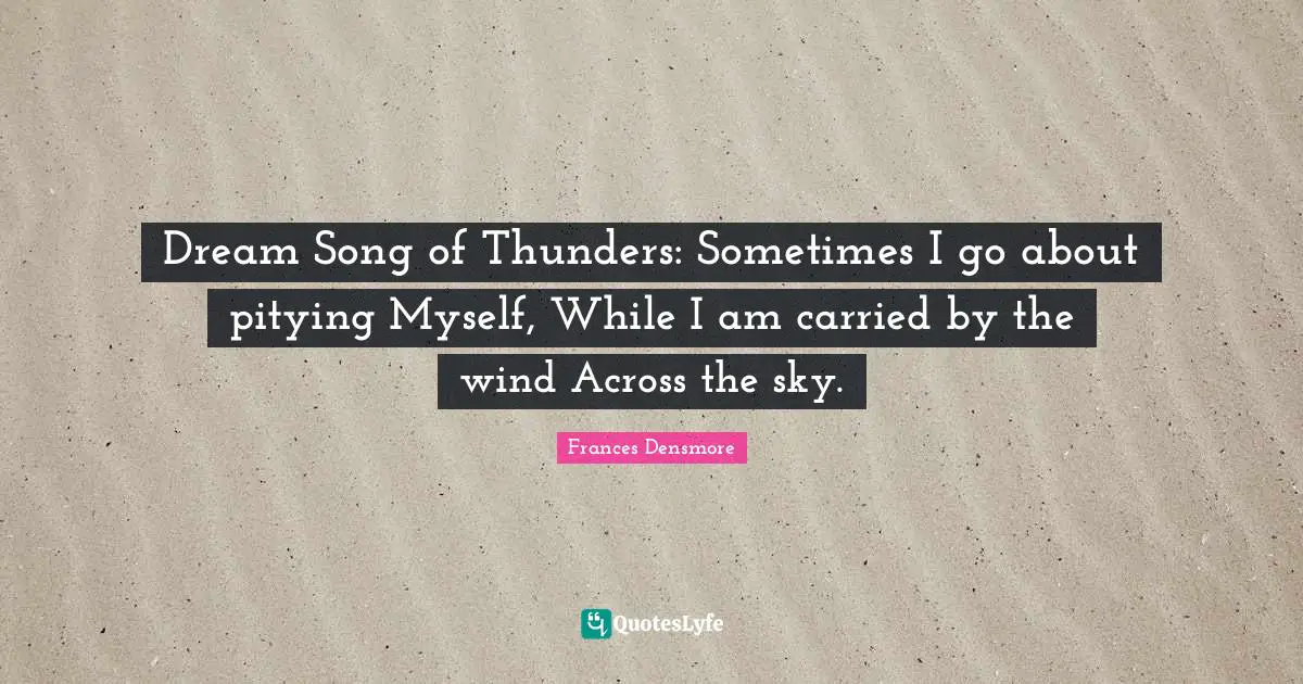 Dream Song of Thunders: Sometimes I go about pitying Myself, While I am carried by the wind Across the sky.