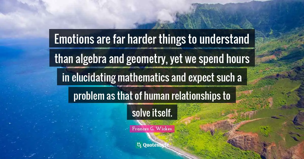 Emotions are far harder things to understand than algebra and geometry, yet we spend hours in elucidating mathematics and expect such a problem as that of human relationships to solve itself.