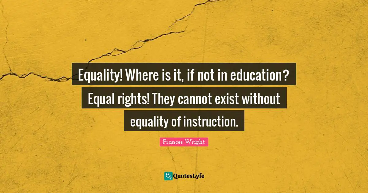 Equal Rights Quotes: "Equality! Where is it, if not in education? Equal rights! They cannot exist without equality of instruction."