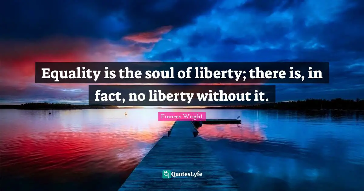 Equality is the soul of liberty; there is, in fact, no liberty without it.