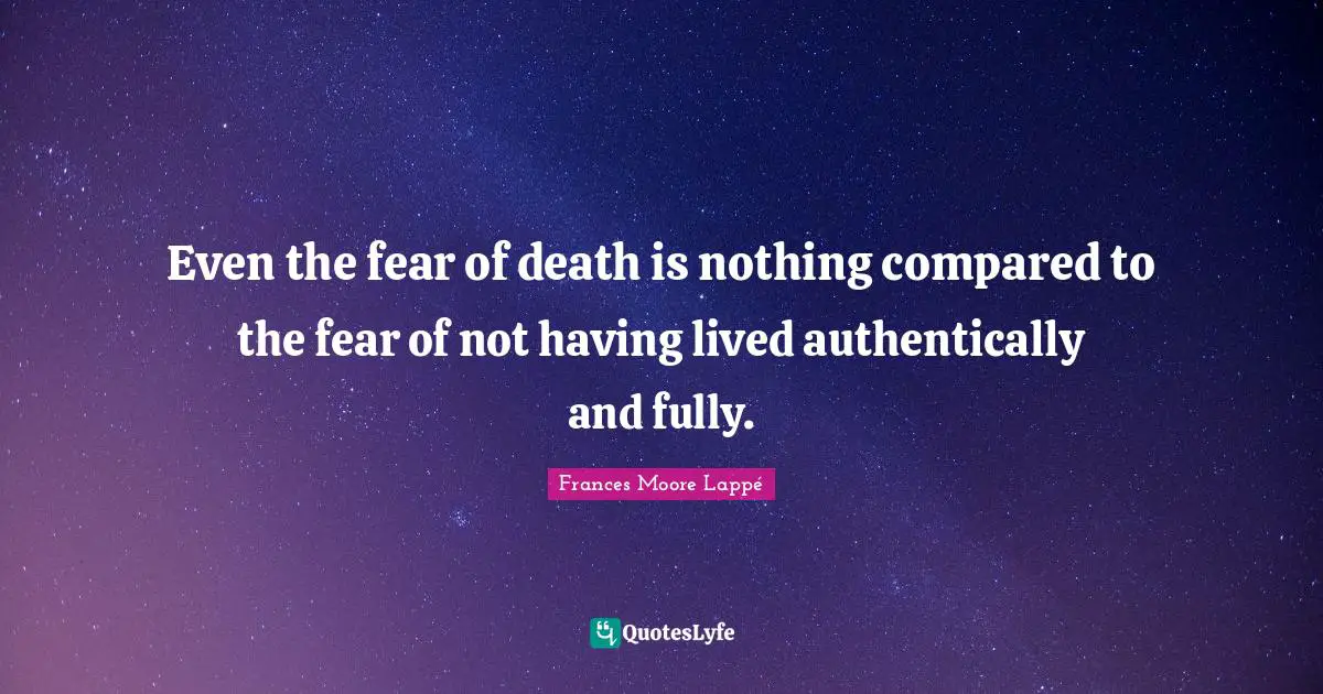 Even the fear of death is nothing compared to the fear of not having lived authentically and fully.