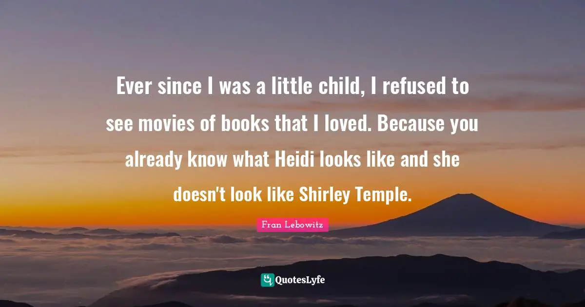 Ever since I was a little child, I refused to see movies of books that I loved. Because you already know what Heidi looks like and she doesn't look like Shirley Temple.