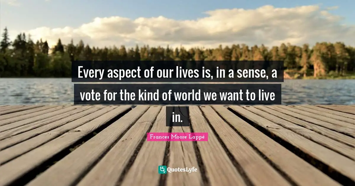 Every aspect of our lives is, in a sense, a vote for the kind of world we want to live in.