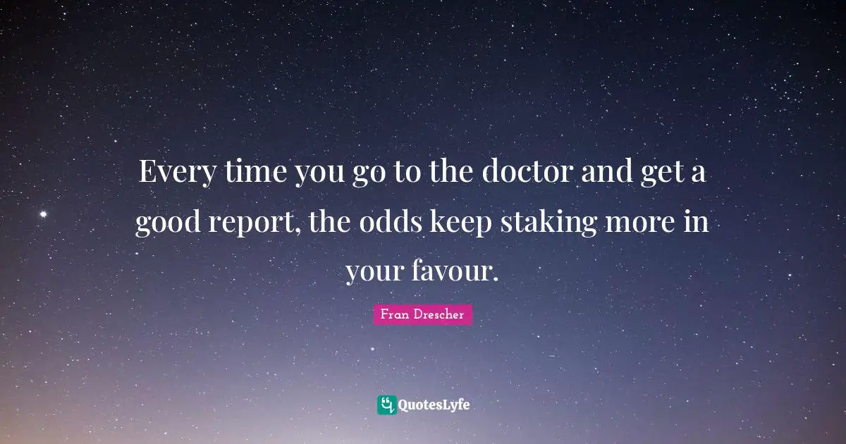 Every time you go to the doctor and get a good report, the odds keep staking more in your favour.