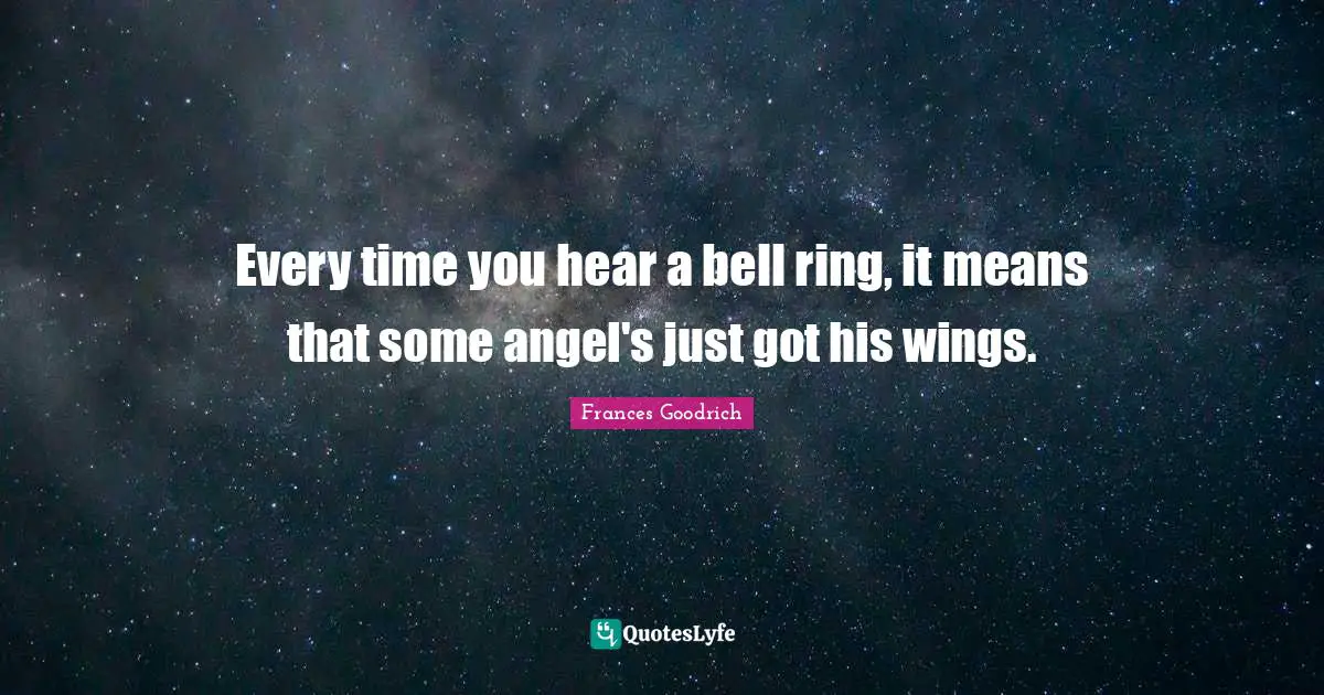 Every time you hear a bell ring, it means that some angel's just got his wings.