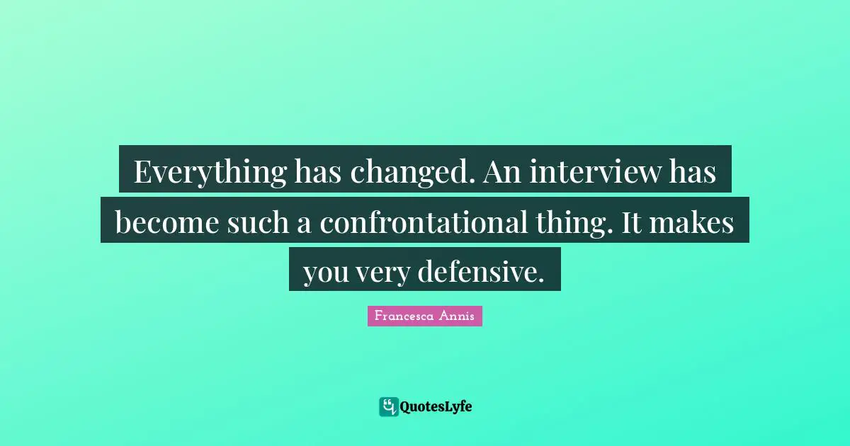 Everything has changed. An interview has become such a confrontational thing. It makes you very defensive.