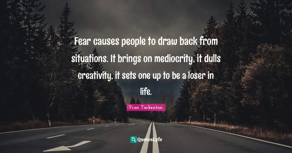 Fear causes people to draw back from situations. It brings on mediocrity, it dulls creativity, it sets one up to be a loser in life.