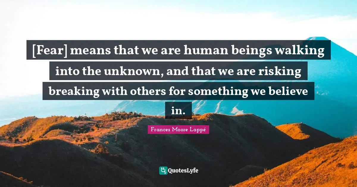 [Fear] means that we are human beings walking into the unknown, and that we are risking breaking with others for something we believe in.