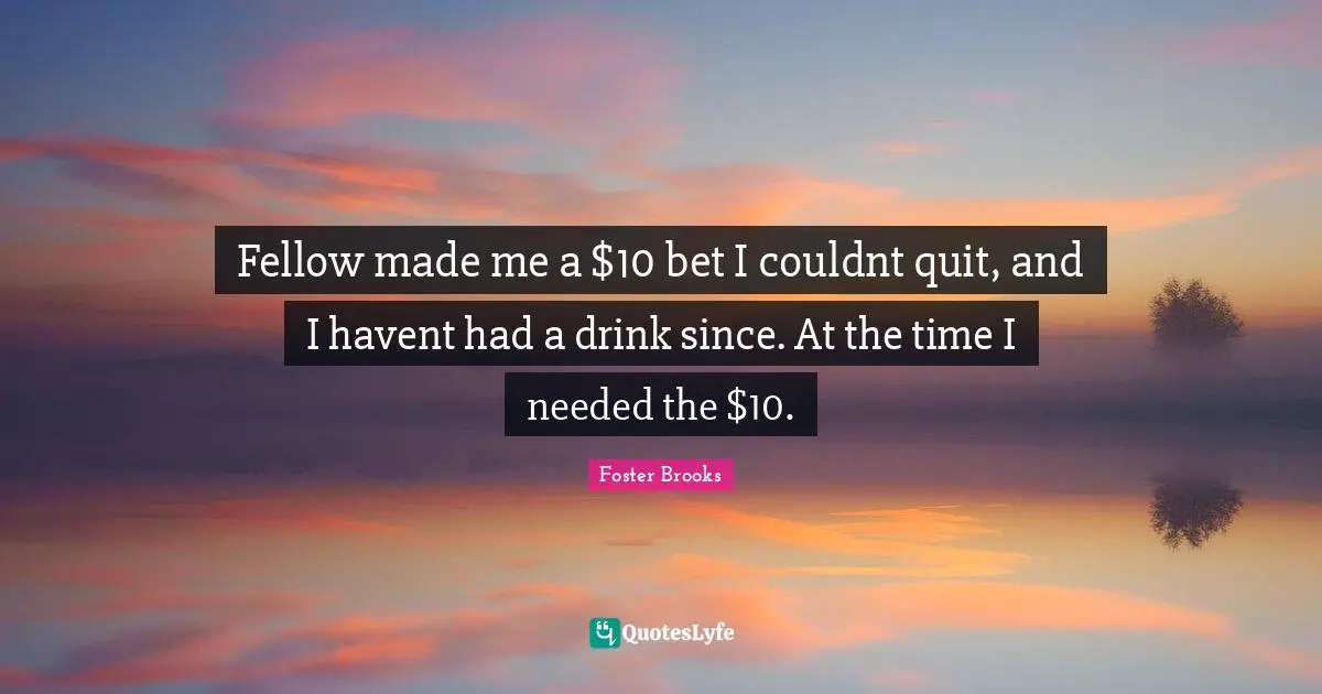 Fellow made me a $10 bet I couldnt quit, and I havent had a drink since. At the time I needed the $10.