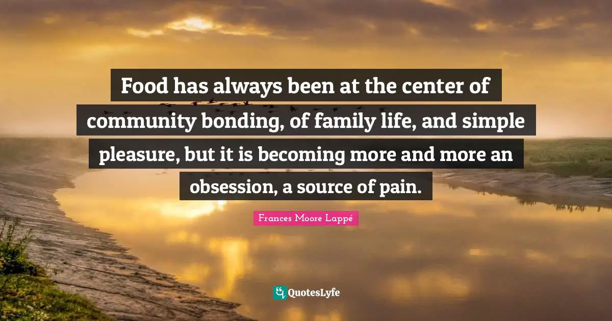 Food has always been at the center of community bonding, of family life, and simple pleasure, but it is becoming more and more an obsession, a source of pain.