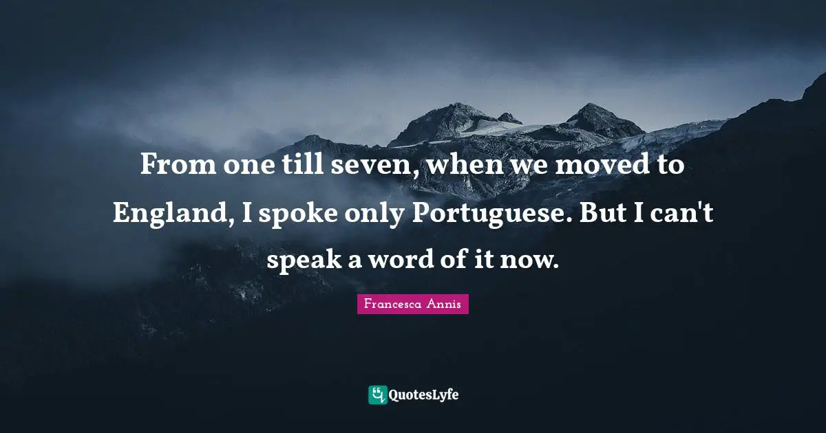 From one till seven, when we moved to England, I spoke only Portuguese. But I can't speak a word of it now.