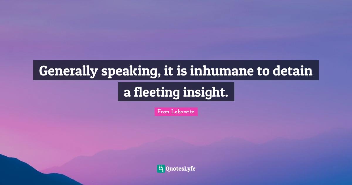 Inhumane Quotes: "Generally speaking, it is inhumane to detain a fleeting insight."