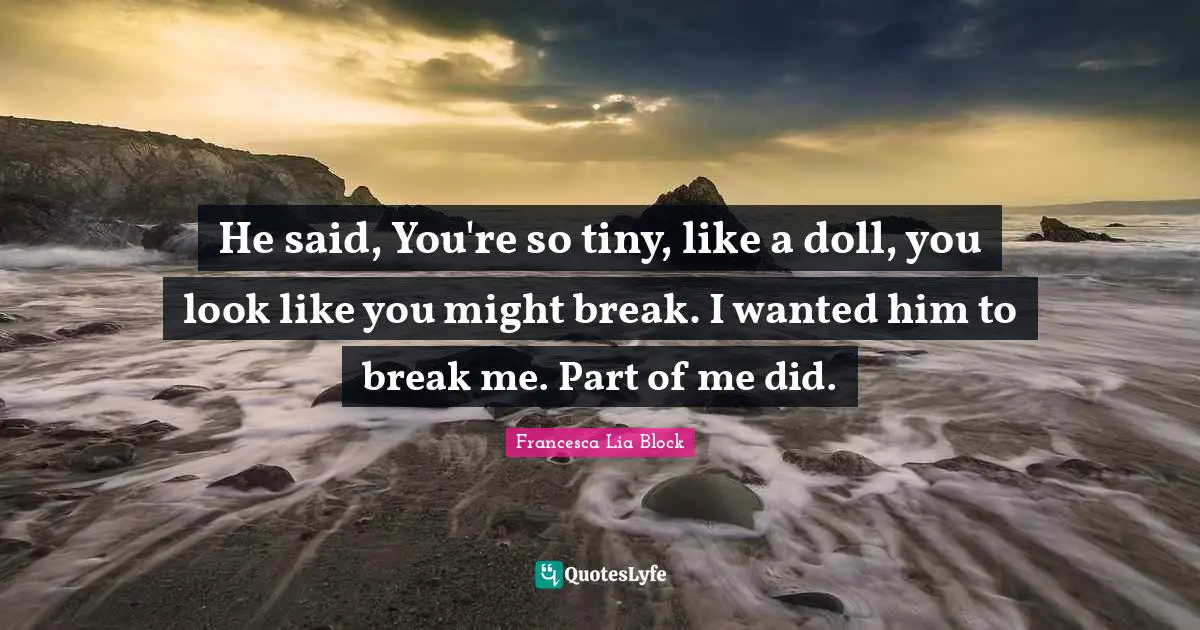 Francesca Lia Block Quotes: "He said, You're so tiny, like a doll, you look like you might break. I wanted him to break me. Part of me did."