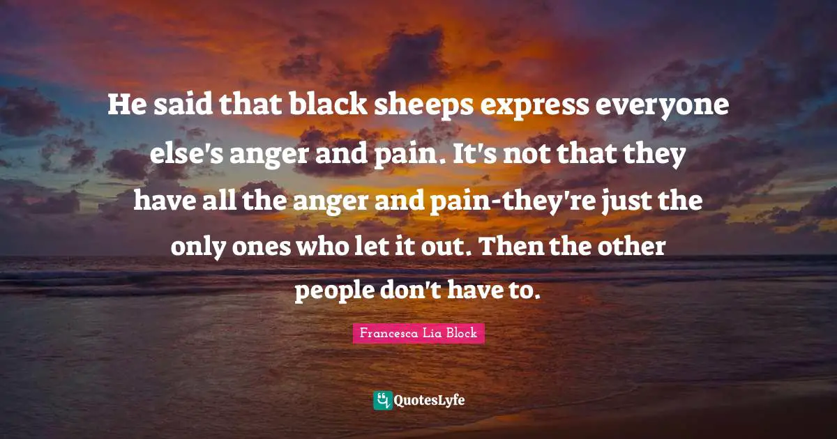 Francesca Lia Block Quotes: "He said that black sheeps express everyone else's anger and pain. It's not that they have all the anger and pain-they're just the only ones who let it out. Then the other people don't have to."