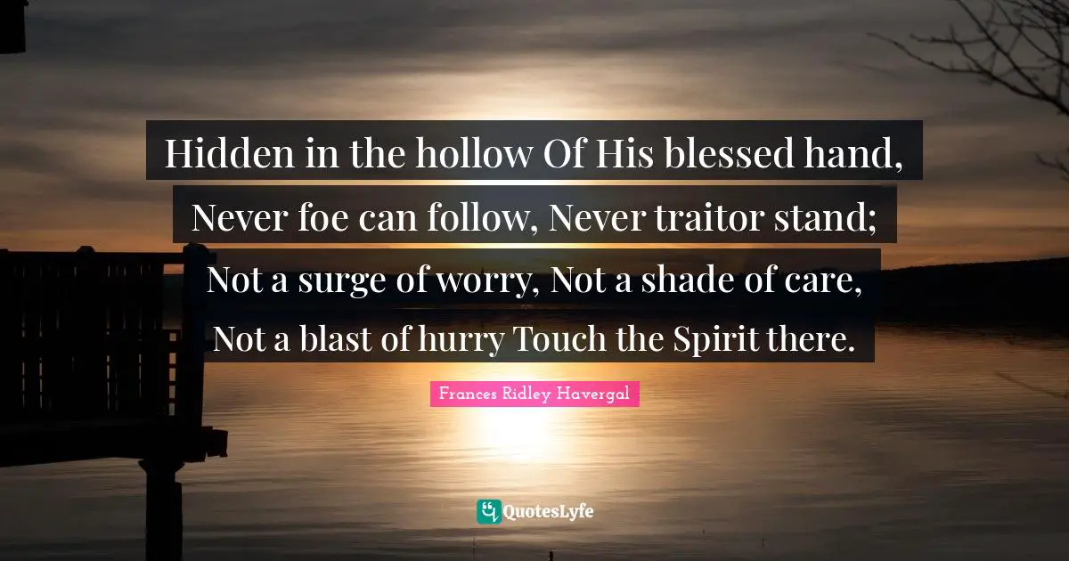 Traitor Quotes: "Hidden in the hollow Of His blessed hand, Never foe can follow, Never traitor stand; Not a surge of worry, Not a shade of care, Not a blast of hurry Touch the Spirit there."