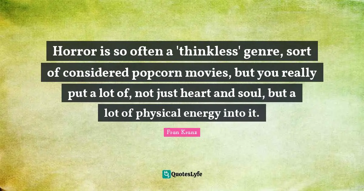 Horror is so often a 'thinkless' genre, sort of considered popcorn movies, but you really put a lot of, not just heart and soul, but a lot of physical energy into it.