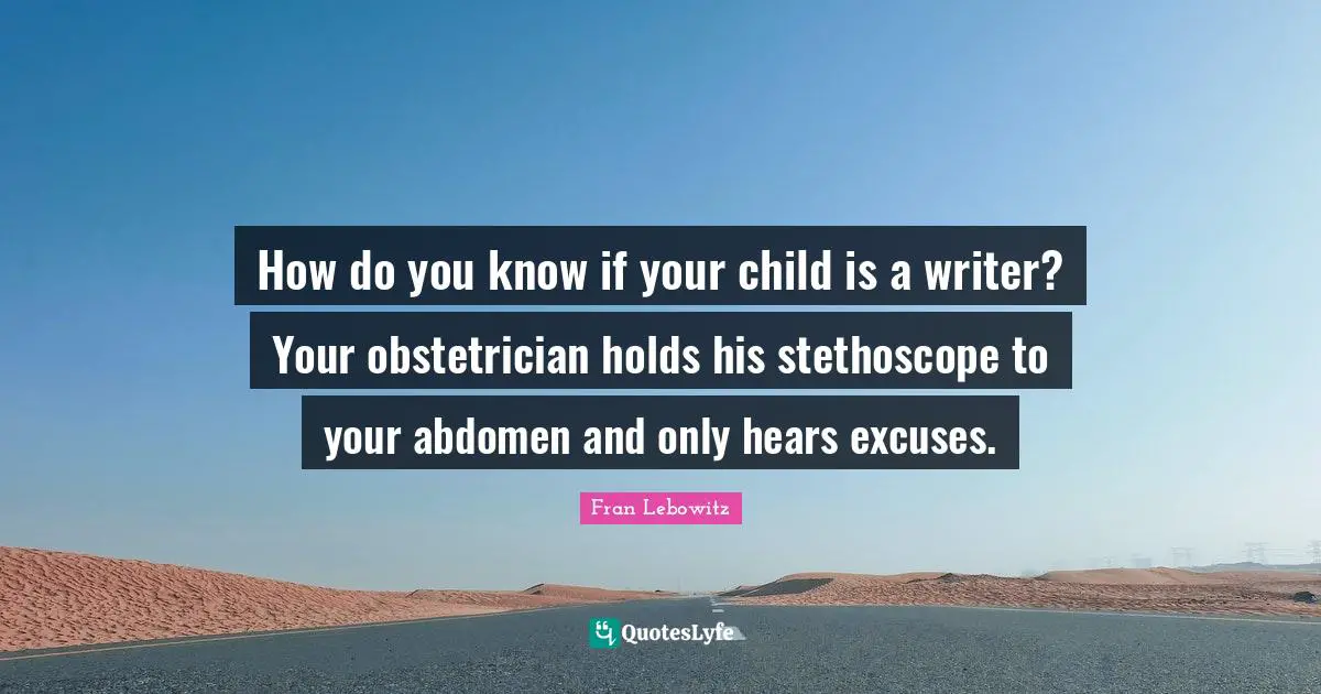How do you know if your child is a writer? Your obstetrician holds his stethoscope to your abdomen and only hears excuses.