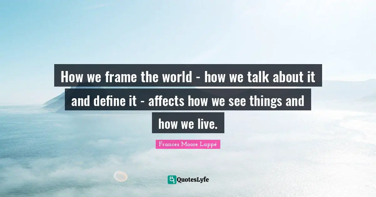 How we frame the world - how we talk about it and define it - affects how we see things and how we live.