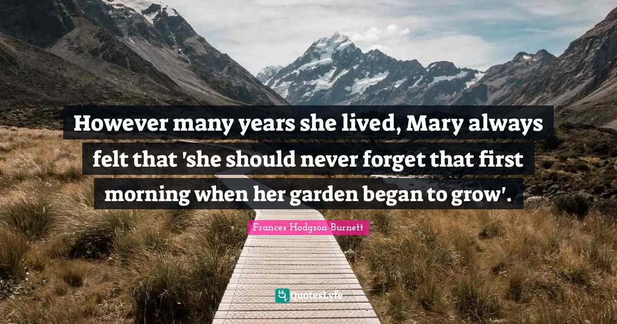 Frances Hodgson Burnett Quotes: "However many years she lived, Mary always felt that 'she should never forget that first morning when her garden began to grow'."