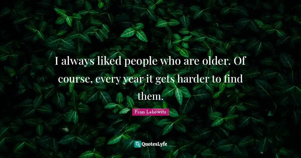 I always liked people who are older. Of course, every year it gets harder to find them.