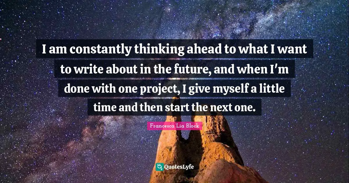 Francesca Lia Block Quotes: "I am constantly thinking ahead to what I want to write about in the future, and when I'm done with one project, I give myself a little time and then start the next one."