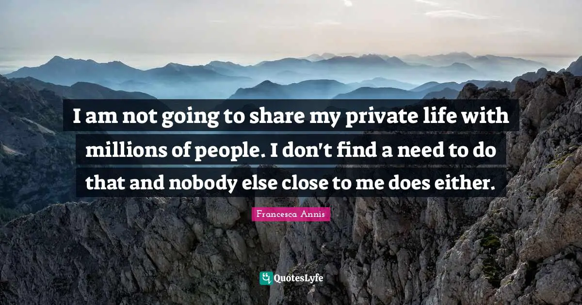 I am not going to share my private life with millions of people. I don't find a need to do that and nobody else close to me does either.