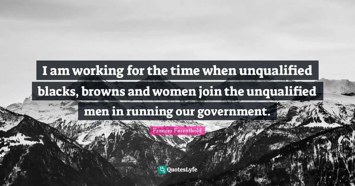 I am working for the time when unqualified blacks, browns and women join the unqualified men in running our government.