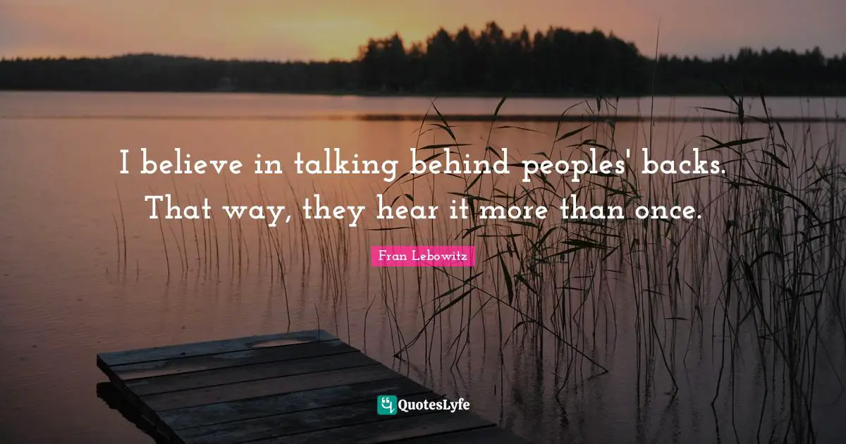 I believe in talking behind peoples' backs. That way, they hear it more than once.