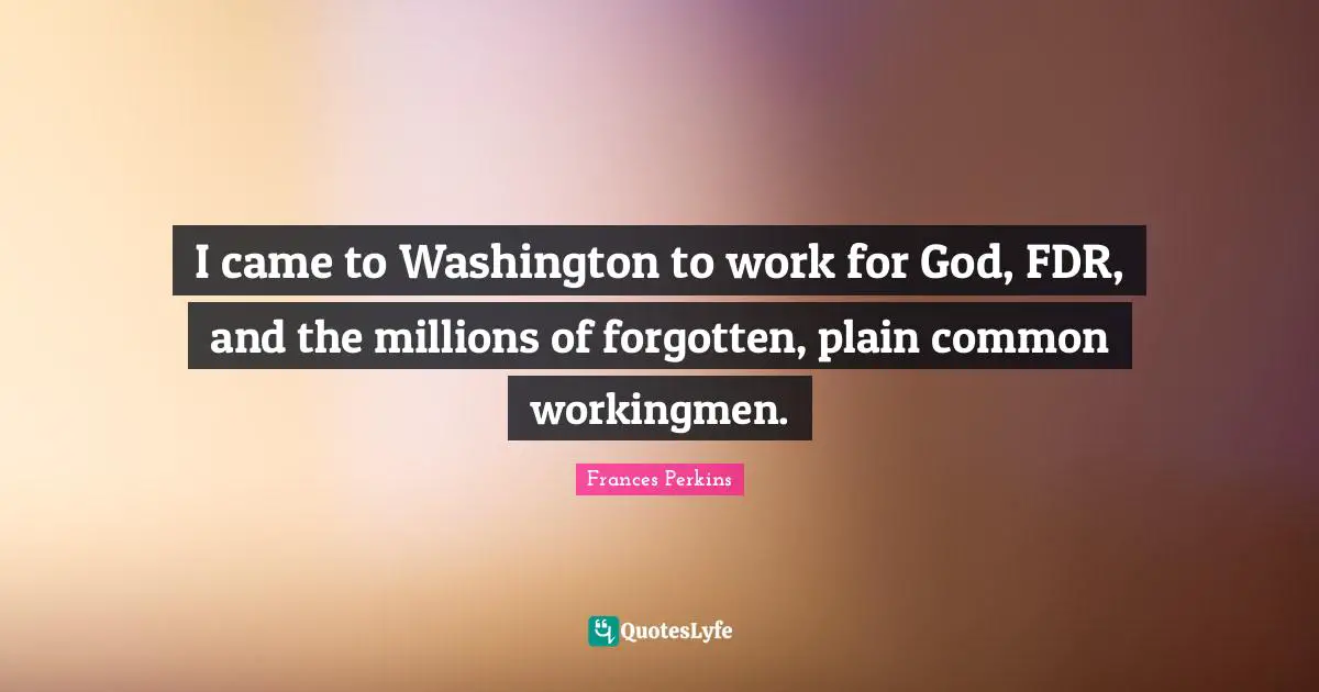 Frances Perkins Quotes: I came to Washington to work for God, FDR, and the millions of forgotten, plain common workingmen.