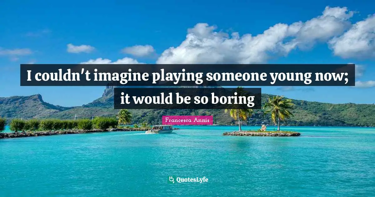 I couldn't imagine playing someone young now; it would be so boring